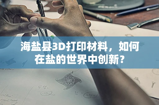 海盐县3D打印材料，如何在盐的世界中创新？