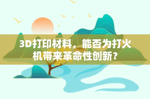 3D打印材料，能否为打火机带来革命性创新？