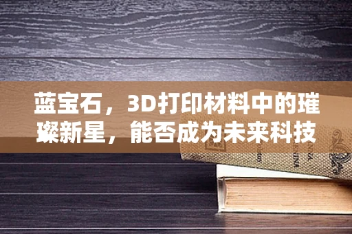 蓝宝石，3D打印材料中的璀璨新星，能否成为未来科技界的宝石？