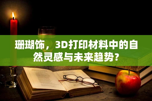 珊瑚饰，3D打印材料中的自然灵感与未来趋势？