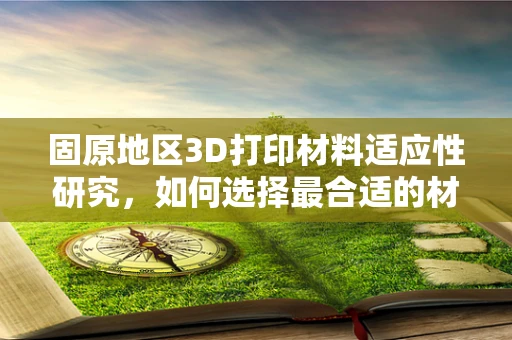 固原地区3D打印材料适应性研究，如何选择最合适的材料？