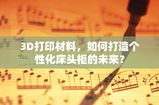3D打印材料，如何打造个性化床头柜的未来？