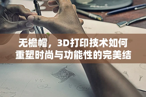 无檐帽，3D打印技术如何重塑时尚与功能性的完美结合？