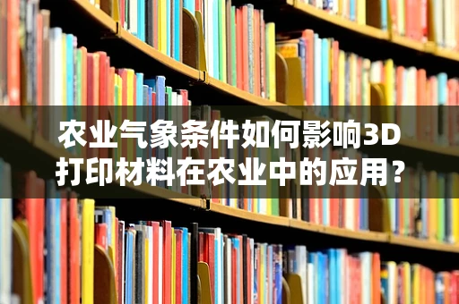农业气象条件如何影响3D打印材料在农业中的应用？