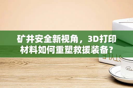 矿井安全新视角，3D打印材料如何重塑救援装备？