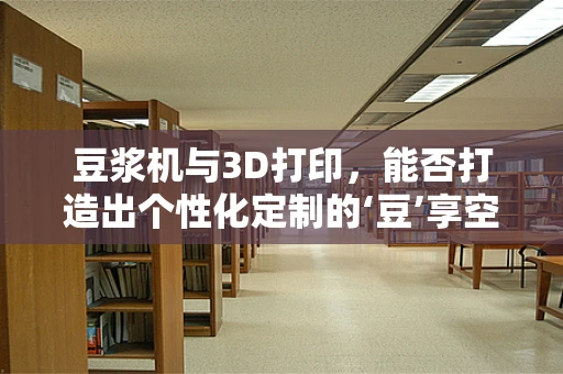 豆浆机与3D打印，能否打造出个性化定制的‘豆’享空间？
