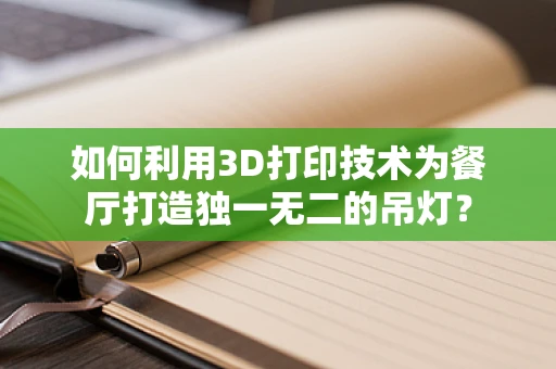 如何利用3D打印技术为餐厅打造独一无二的吊灯？