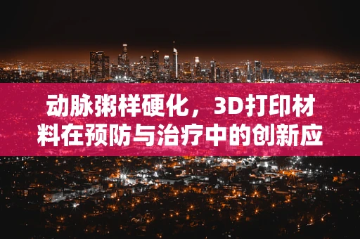 动脉粥样硬化，3D打印材料在预防与治疗中的创新应用？