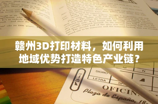 赣州3D打印材料，如何利用地域优势打造特色产业链？