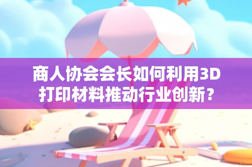 商人协会会长如何利用3D打印材料推动行业创新？