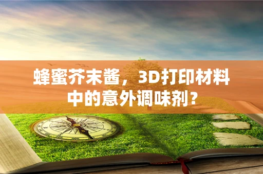 蜂蜜芥末酱，3D打印材料中的意外调味剂？