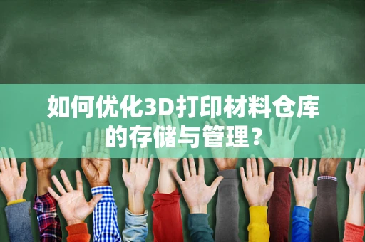 如何优化3D打印材料仓库的存储与管理？