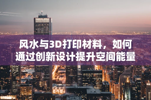 风水与3D打印材料，如何通过创新设计提升空间能量？
