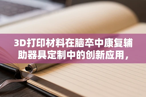 3D打印材料在脑卒中康复辅助器具定制中的创新应用，如何精准匹配患者需求？