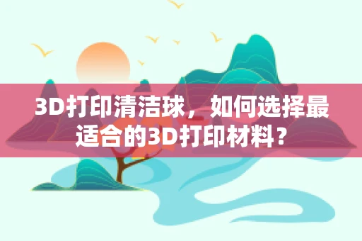 3D打印清洁球，如何选择最适合的3D打印材料？