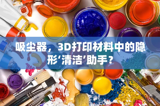 吸尘器，3D打印材料中的隐形‘清洁’助手？