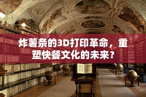 炸薯条的3D打印革命，重塑快餐文化的未来？