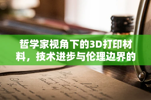 哲学家视角下的3D打印材料，技术进步与伦理边界的碰撞？