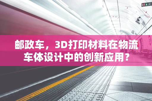 邮政车，3D打印材料在物流车体设计中的创新应用？