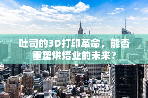 吐司的3D打印革命，能否重塑烘焙业的未来？