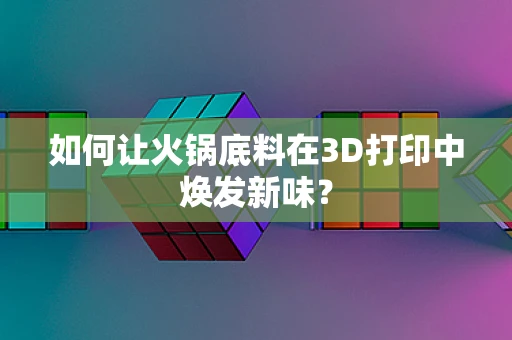 如何让火锅底料在3D打印中焕发新味？