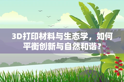 3D打印材料与生态学，如何平衡创新与自然和谐？