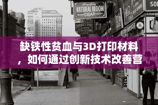 缺铁性贫血与3D打印材料，如何通过创新技术改善营养吸收？