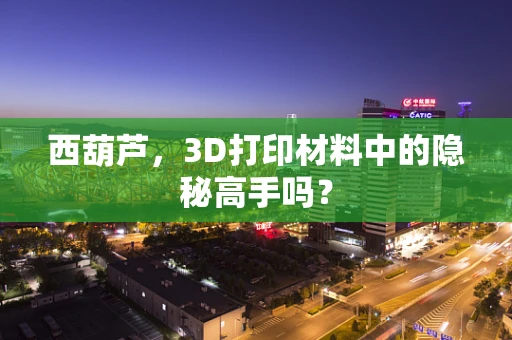 西葫芦，3D打印材料中的隐秘高手吗？