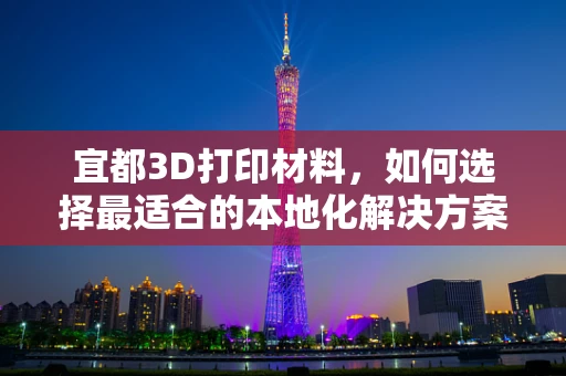 宜都3D打印材料，如何选择最适合的本地化解决方案？
