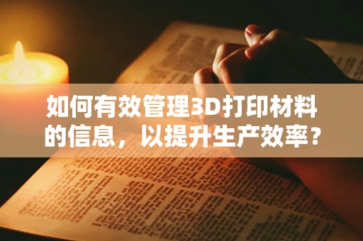如何有效管理3D打印材料的信息，以提升生产效率？