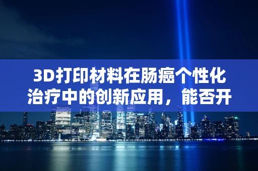 3D打印材料在肠癌个性化治疗中的创新应用，能否开启精准医疗的新篇章？