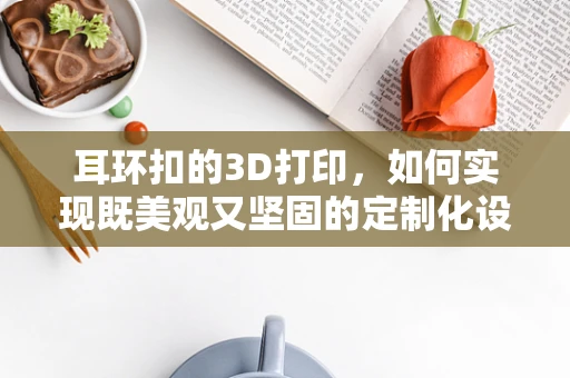 耳环扣的3D打印，如何实现既美观又坚固的定制化设计？