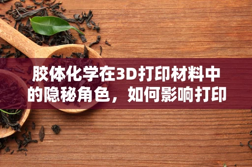胶体化学在3D打印材料中的隐秘角色，如何影响打印精度与性能？