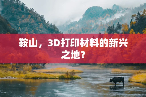 鞍山，3D打印材料的新兴之地？