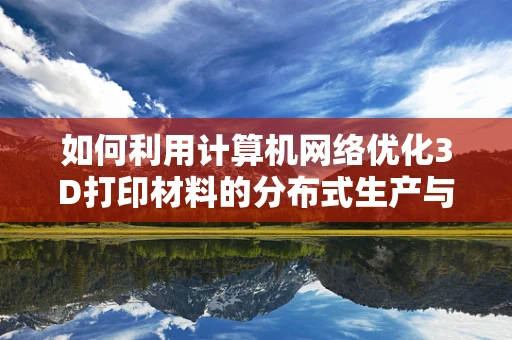 如何利用计算机网络优化3D打印材料的分布式生产与监控？