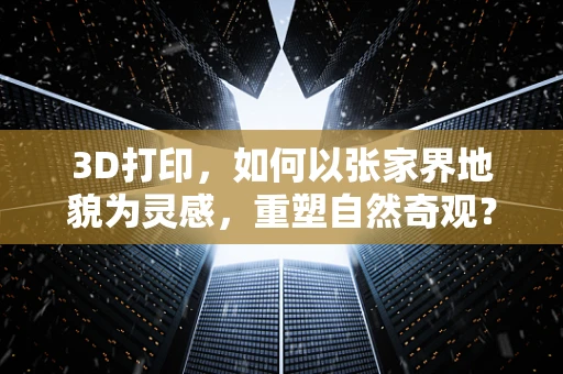 3D打印，如何以张家界地貌为灵感，重塑自然奇观？