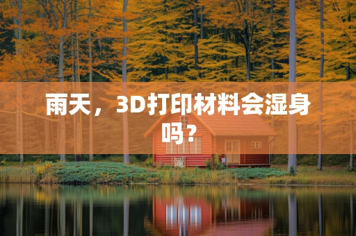 雨天，3D打印材料会湿身吗？