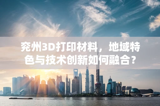 兖州3D打印材料，地域特色与技术创新如何融合？