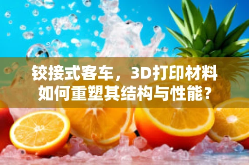 铰接式客车，3D打印材料如何重塑其结构与性能？