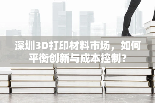 深圳3D打印材料市场，如何平衡创新与成本控制？