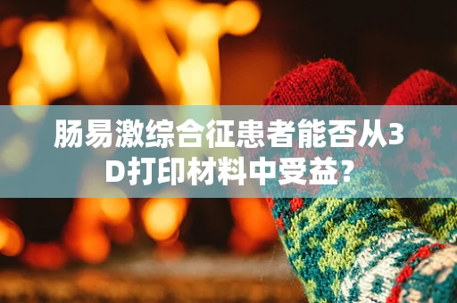 肠易激综合征患者能否从3D打印材料中受益？