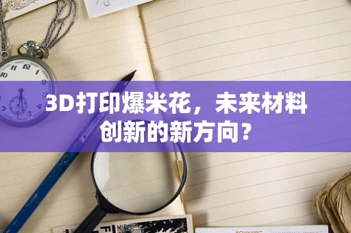 3D打印爆米花，未来材料创新的新方向？