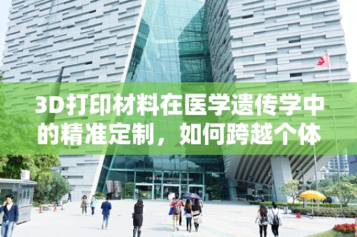 3D打印材料在医学遗传学中的精准定制，如何跨越个体差异的挑战？