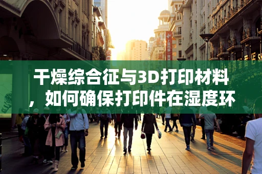 干燥综合征与3D打印材料，如何确保打印件在湿度环境下的稳定性？