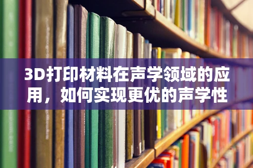 3D打印材料在声学领域的应用，如何实现更优的声学性能？