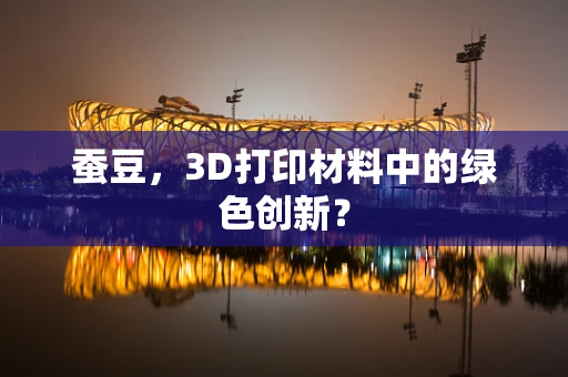 蚕豆，3D打印材料中的绿色创新？
