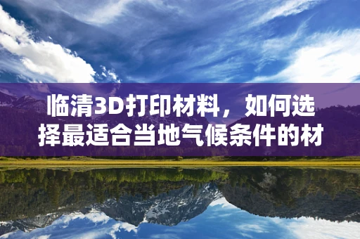 临清3D打印材料，如何选择最适合当地气候条件的材料？