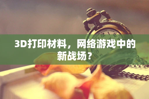 3D打印材料，网络游戏中的新战场？