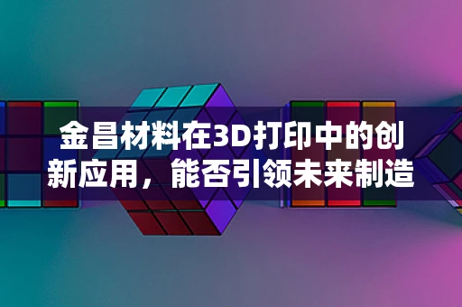 金昌材料在3D打印中的创新应用，能否引领未来制造的‘金色浪潮’？