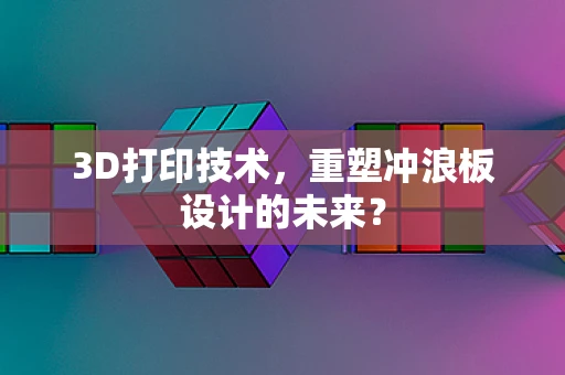 3D打印技术，重塑冲浪板设计的未来？
